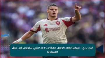 قرار ناري.. كيركيز يمهد الرحيل المفاجئ لأحد لاعبي ليفربول قبل غلق الميركاتو